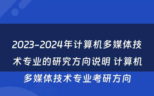2023-2024年计算机多媒体技术专业的研究方向说明 计算机多媒体技术专业考研方向