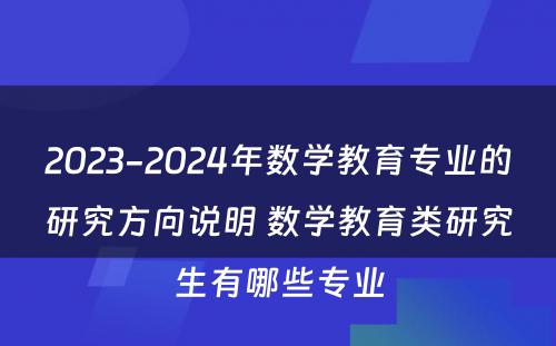 2023-2024年数学教育专业的研究方向说明 数学教育类研究生有哪些专业