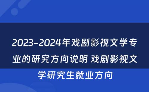 2023-2024年戏剧影视文学专业的研究方向说明 戏剧影视文学研究生就业方向