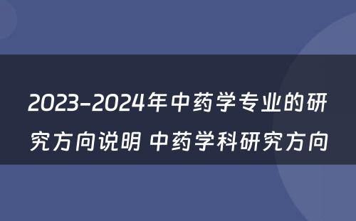 2023-2024年中药学专业的研究方向说明 中药学科研究方向