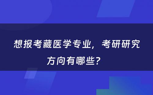 想报考藏医学专业，考研研究方向有哪些？ 