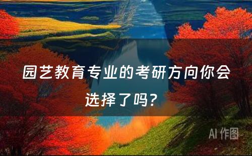 园艺教育专业的考研方向你会选择了吗？ 