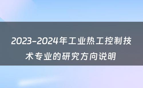2023-2024年工业热工控制技术专业的研究方向说明 