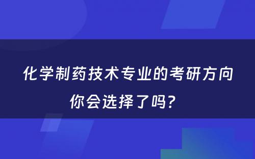 化学制药技术专业的考研方向你会选择了吗？ 