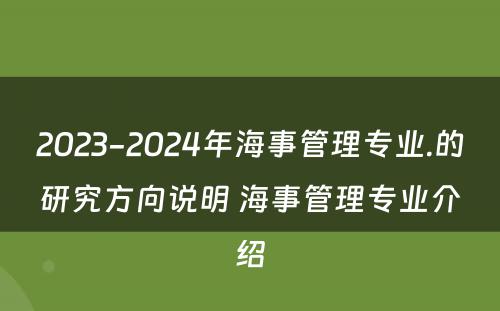 2023-2024年海事管理专业.的研究方向说明 海事管理专业介绍