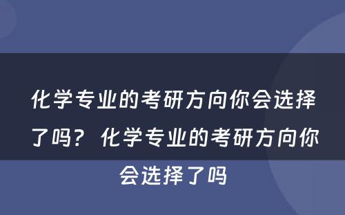 化学专业的考研方向你会选择了吗？ 化学专业的考研方向你会选择了吗