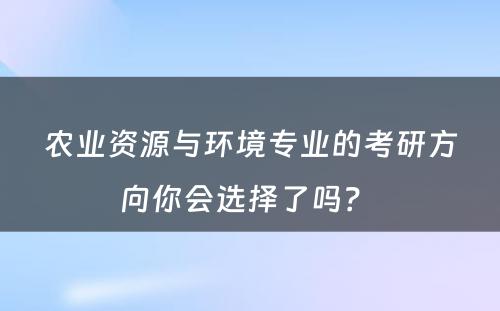 农业资源与环境专业的考研方向你会选择了吗？ 