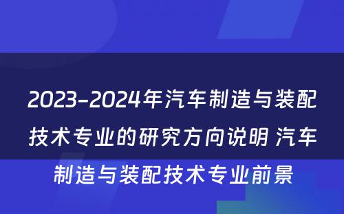 2023-2024年汽车制造与装配技术专业的研究方向说明 汽车制造与装配技术专业前景