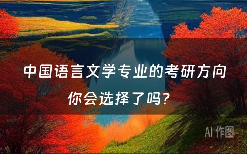 中国语言文学专业的考研方向你会选择了吗？ 