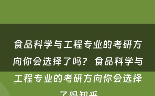 食品科学与工程专业的考研方向你会选择了吗？ 食品科学与工程专业的考研方向你会选择了吗知乎