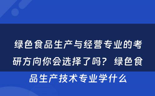 绿色食品生产与经营专业的考研方向你会选择了吗？ 绿色食品生产技术专业学什么