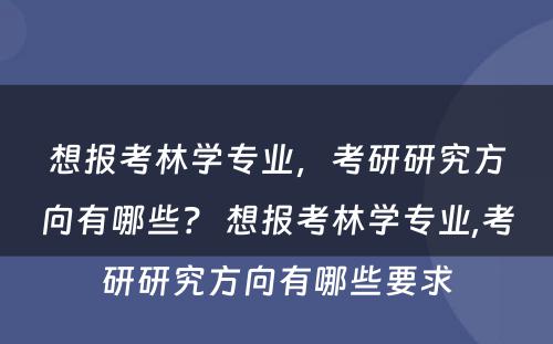 想报考林学专业，考研研究方向有哪些？ 想报考林学专业,考研研究方向有哪些要求