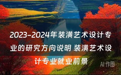 2023-2024年装潢艺术设计专业的研究方向说明 装潢艺术设计专业就业前景