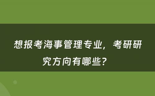 想报考海事管理专业，考研研究方向有哪些？ 