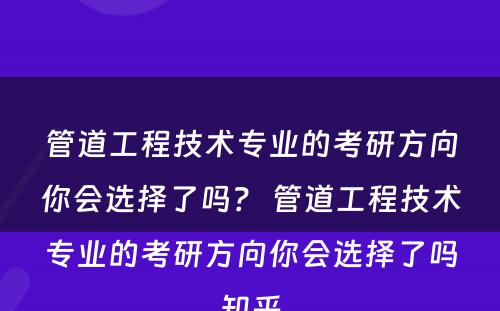 管道工程技术专业的考研方向你会选择了吗？ 管道工程技术专业的考研方向你会选择了吗知乎
