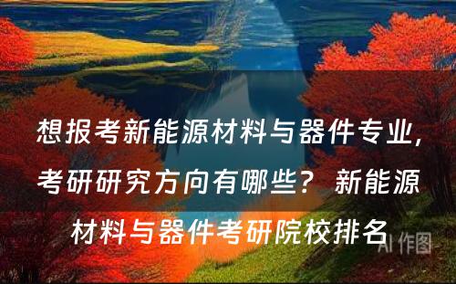 想报考新能源材料与器件专业，考研研究方向有哪些？ 新能源材料与器件考研院校排名