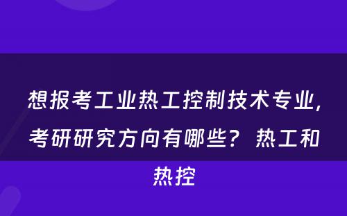 想报考工业热工控制技术专业，考研研究方向有哪些？ 热工和热控