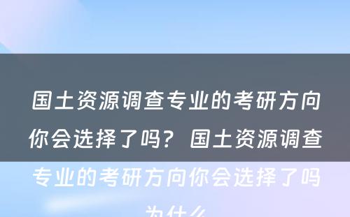 国土资源调查专业的考研方向你会选择了吗？ 国土资源调查专业的考研方向你会选择了吗为什么