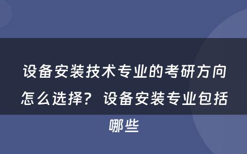 设备安装技术专业的考研方向怎么选择？ 设备安装专业包括哪些