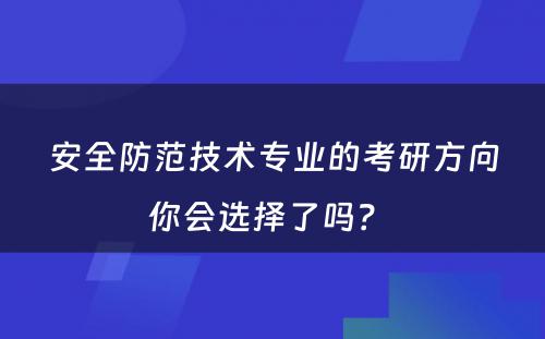 安全防范技术专业的考研方向你会选择了吗？ 