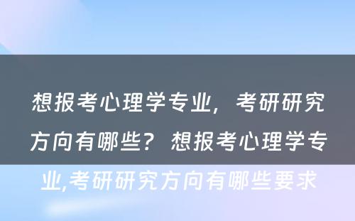 想报考心理学专业，考研研究方向有哪些？ 想报考心理学专业,考研研究方向有哪些要求