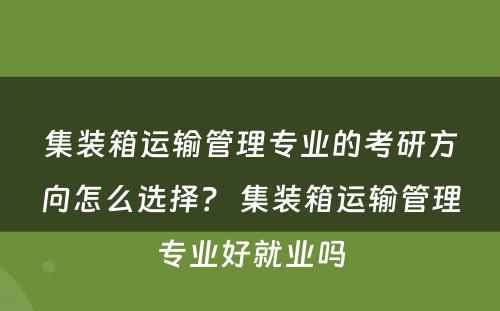 集装箱运输管理专业的考研方向怎么选择？ 集装箱运输管理专业好就业吗
