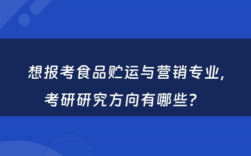 想报考食品贮运与营销专业，考研研究方向有哪些？ 