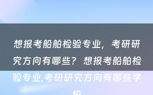 想报考船舶检验专业，考研研究方向有哪些？ 想报考船舶检验专业,考研研究方向有哪些学校