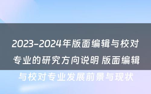 2023-2024年版面编辑与校对专业的研究方向说明 版面编辑与校对专业发展前景与现状