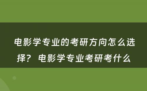 电影学专业的考研方向怎么选择？ 电影学专业考研考什么
