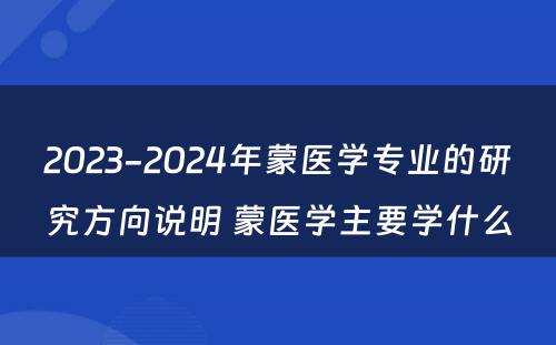 2023-2024年蒙医学专业的研究方向说明 蒙医学主要学什么