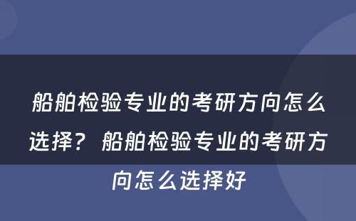 船舶检验专业的考研方向怎么选择？ 船舶检验专业的考研方向怎么选择好