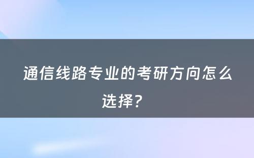 通信线路专业的考研方向怎么选择？ 