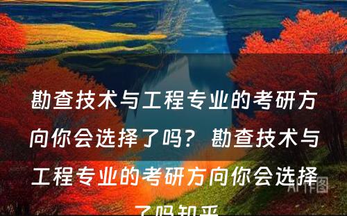勘查技术与工程专业的考研方向你会选择了吗？ 勘查技术与工程专业的考研方向你会选择了吗知乎