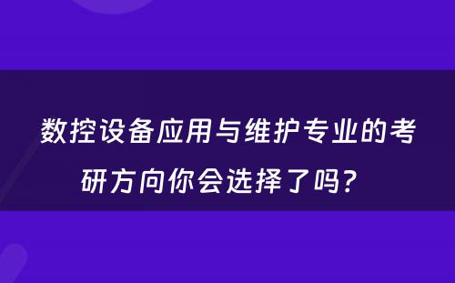 数控设备应用与维护专业的考研方向你会选择了吗？ 