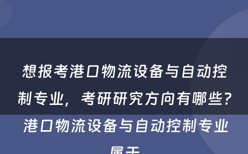 想报考港口物流设备与自动控制专业，考研研究方向有哪些？ 港口物流设备与自动控制专业属于