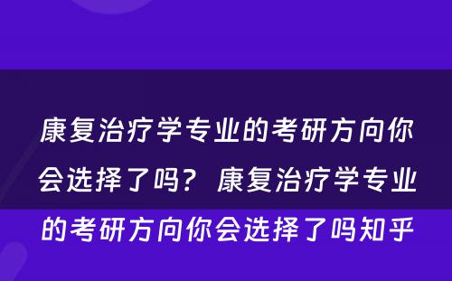 康复治疗学专业的考研方向你会选择了吗？ 康复治疗学专业的考研方向你会选择了吗知乎