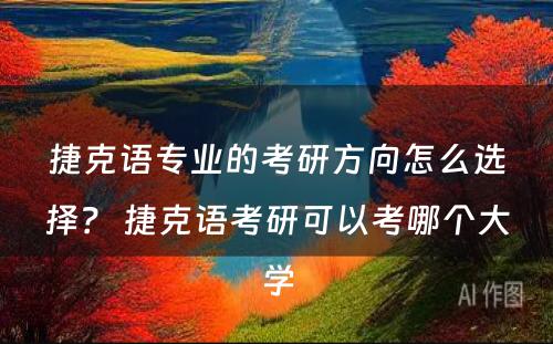 捷克语专业的考研方向怎么选择？ 捷克语考研可以考哪个大学