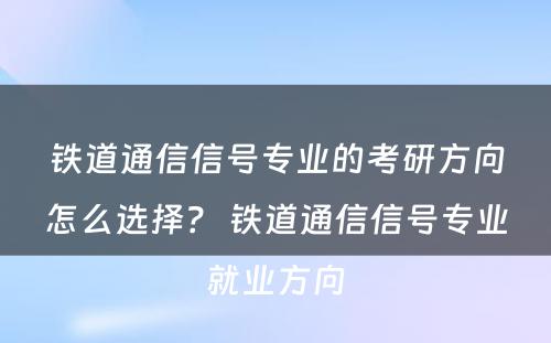 铁道通信信号专业的考研方向怎么选择？ 铁道通信信号专业就业方向