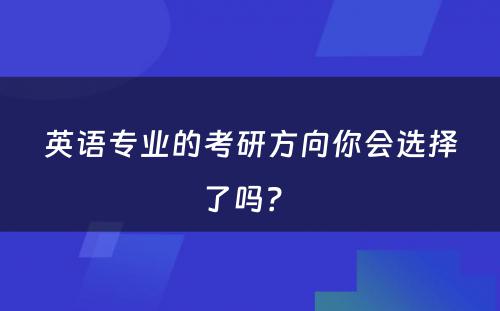 英语专业的考研方向你会选择了吗？ 