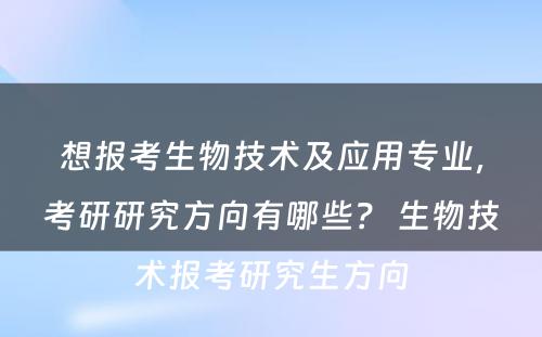 想报考生物技术及应用专业，考研研究方向有哪些？ 生物技术报考研究生方向