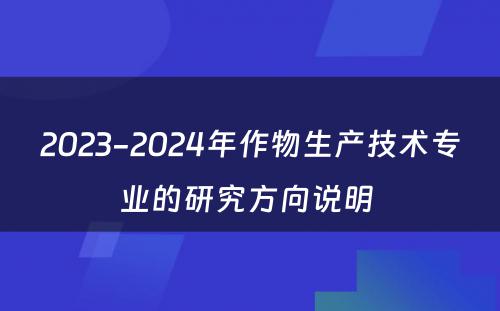 2023-2024年作物生产技术专业的研究方向说明 