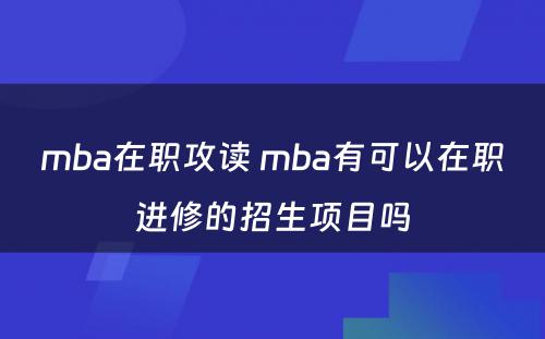mba在职攻读 mba有可以在职进修的招生项目吗
