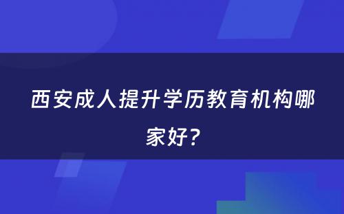 西安成人提升学历教育机构哪家好？