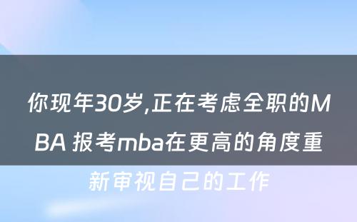 你现年30岁,正在考虑全职的MBA 报考mba在更高的角度重新审视自己的工作