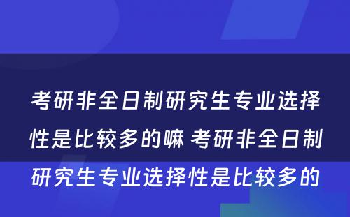 考研非全日制研究生专业选择性是比较多的嘛 考研非全日制研究生专业选择性是比较多的