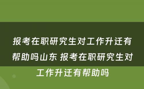 报考在职研究生对工作升迁有帮助吗山东 报考在职研究生对工作升迁有帮助吗