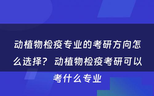 动植物检疫专业的考研方向怎么选择？ 动植物检疫考研可以考什么专业