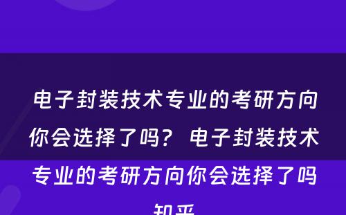 电子封装技术专业的考研方向你会选择了吗？ 电子封装技术专业的考研方向你会选择了吗知乎
