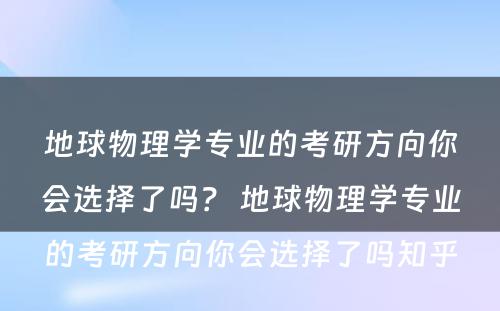 地球物理学专业的考研方向你会选择了吗？ 地球物理学专业的考研方向你会选择了吗知乎